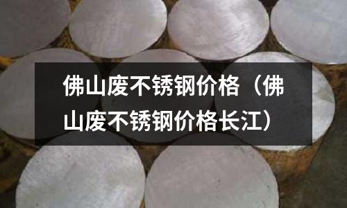 佛山廢不銹鋼價格(佛山廢不銹鋼價格長江)