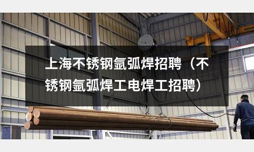 上海不銹鋼氬弧焊招聘(不銹鋼氬弧焊工電焊工招聘)