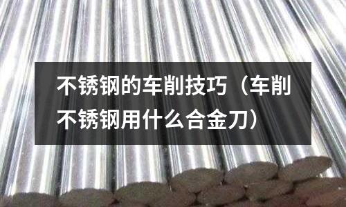 不銹鋼的車削技巧(車削不銹鋼用什么合金刀)