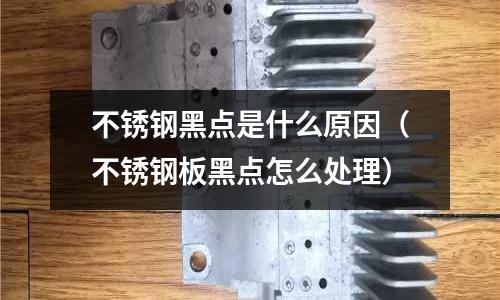不銹鋼黑點是什么原因(不銹鋼板黑點怎么處理)