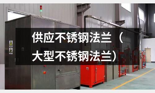 供應不銹鋼法蘭(大型不銹鋼法蘭)