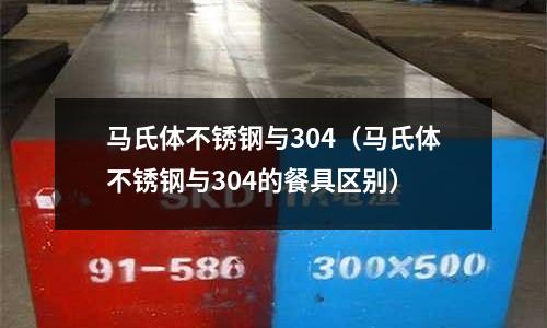 馬氏體不銹鋼與304(馬氏體不銹鋼與304的餐具區(qū)別)