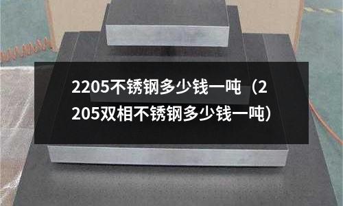 2205不銹鋼多少錢一噸（2205雙相不銹鋼多少錢一噸）