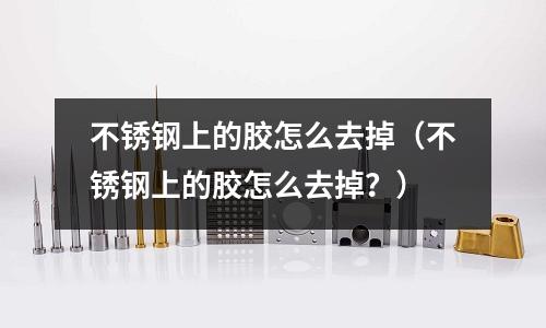不銹鋼上的膠怎么去掉（不銹鋼上的膠怎么去掉？）