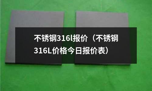 不銹鋼316l報價(不銹鋼316L價格今日報價表)
