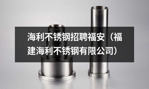 海利不銹鋼招聘福安(福建海利不銹鋼有限公司)