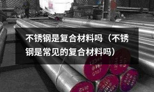 不銹鋼是復合材料嗎(不銹鋼是常見的復合材料嗎)