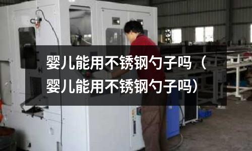 嬰兒能用不銹鋼勺子嗎（嬰兒能用不銹鋼勺子嗎）