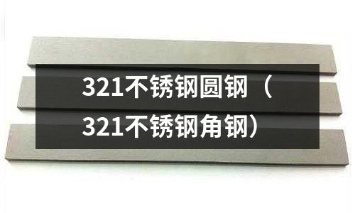 321不銹鋼圓鋼(321不銹鋼角鋼)
