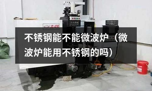 不銹鋼能不能微波爐(微波爐能用不銹鋼的嗎)