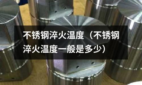不銹鋼淬火溫度（不銹鋼淬火溫度一般是多少）