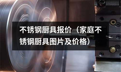 不銹鋼廚具報價(家庭不銹鋼廚具圖片及價格)