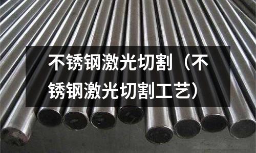 不銹鋼激光切割(不銹鋼激光切割工藝)