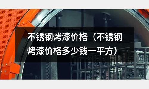 不銹鋼烤漆價格(不銹鋼烤漆價格多少錢一平方)