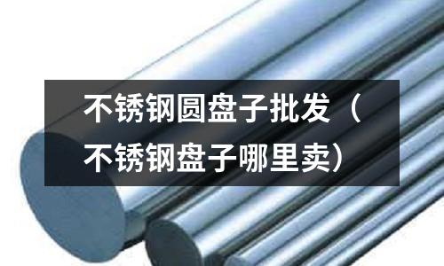 不銹鋼圓盤子批發（不銹鋼盤子哪里賣）