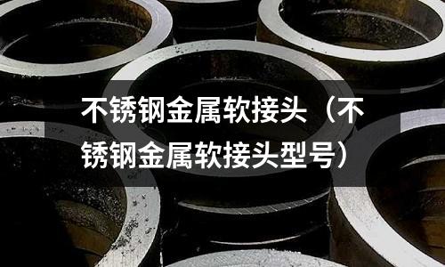 不銹鋼金屬軟接頭（不銹鋼金屬軟接頭型號）