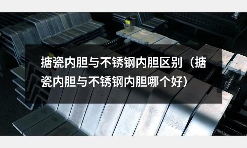 搪瓷內(nèi)膽與不銹鋼內(nèi)膽區(qū)別（搪瓷內(nèi)膽與不銹鋼內(nèi)膽哪個(gè)好）