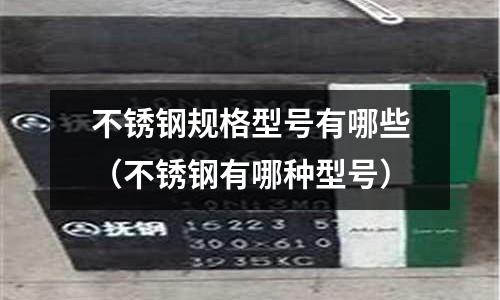 不銹鋼規(guī)格型號(hào)有哪些(不銹鋼有哪種型號(hào))