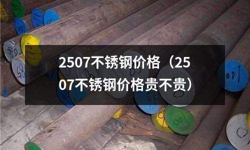 2507不銹鋼價格（2507不銹鋼價格貴不貴）