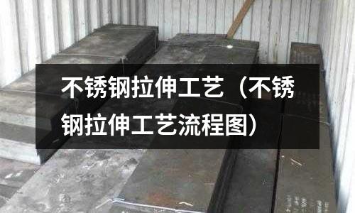 不銹鋼拉伸工藝(不銹鋼拉伸工藝流程圖)