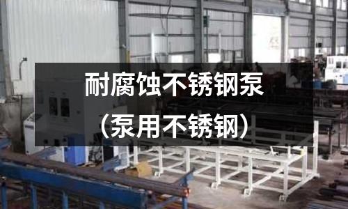 耐腐蝕不銹鋼泵（泵用不銹鋼）