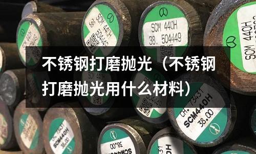 不銹鋼打磨拋光(不銹鋼打磨拋光用什么材料)