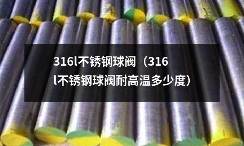 316l不銹鋼球閥(316l不銹鋼球閥耐高溫多少度)