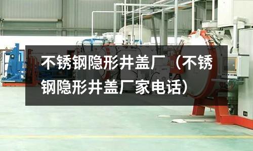 不銹鋼隱形井蓋廠(不銹鋼隱形井蓋廠家電話)