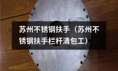 蘇州不銹鋼扶手(蘇州不銹鋼扶手欄桿清包工)