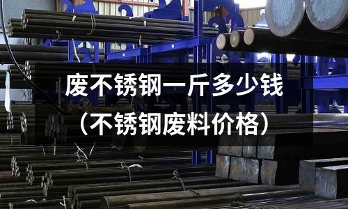 廢不銹鋼一斤多少錢(不銹鋼廢料價格)