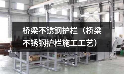 橋梁不銹鋼護(hù)欄(橋梁不銹鋼護(hù)欄施工工藝)