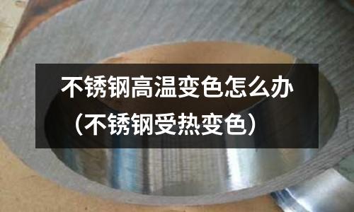 不銹鋼高溫變色怎么辦(不銹鋼受熱變色)