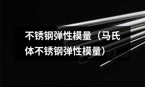 不銹鋼彈性模量(馬氏體不銹鋼彈性模量)