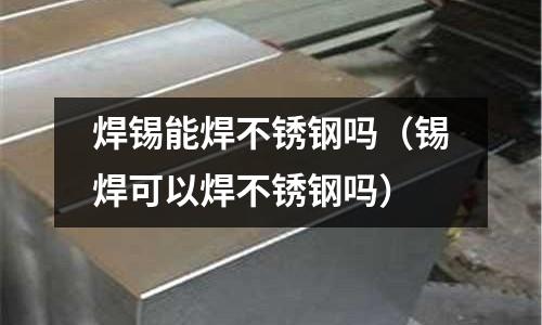 焊錫能焊不銹鋼嗎(錫焊可以焊不銹鋼嗎)