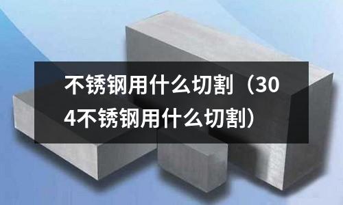 不銹鋼用什么切割(304不銹鋼用什么切割)