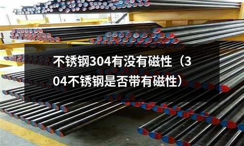 不銹鋼304有沒有磁性（304不銹鋼是否帶有磁性）