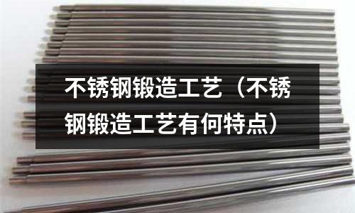 不銹鋼鍛造工藝(不銹鋼鍛造工藝有何特點)