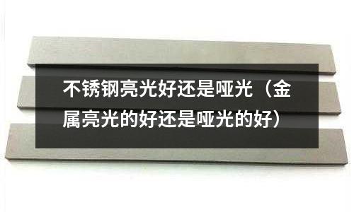 不銹鋼亮光好還是啞光(金屬亮光的好還是啞光的好)