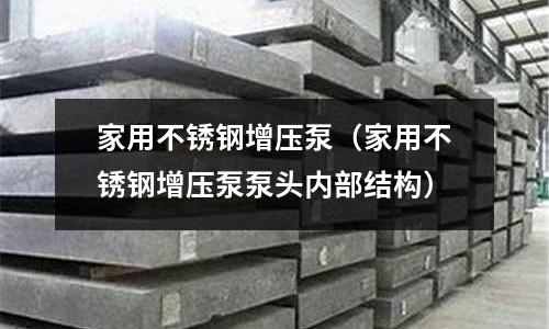家用不銹鋼增壓泵(家用不銹鋼增壓泵泵頭內(nèi)部結(jié)構(gòu))