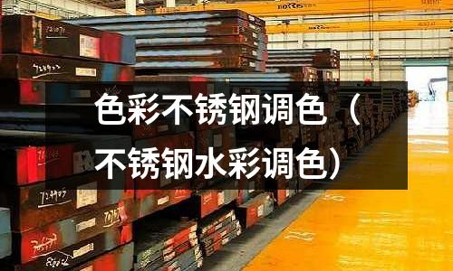 色彩不銹鋼調色(不銹鋼水彩調色)