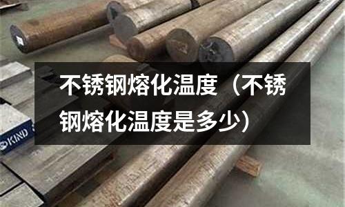 不銹鋼熔化溫度（不銹鋼熔化溫度是多少）