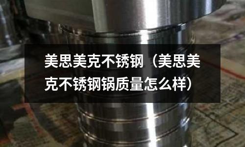 美思美克不銹鋼（美思美克不銹鋼鍋質量怎么樣）