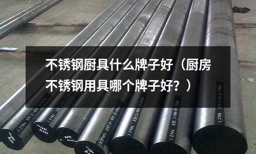 不銹鋼廚具什么牌子好(廚房不銹鋼用具哪個牌子好?)