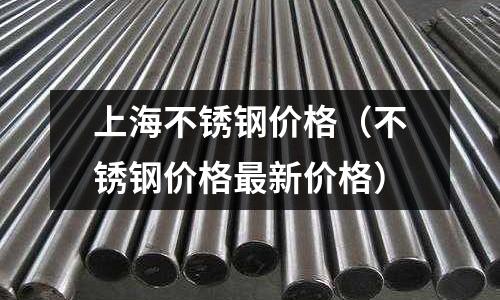 上海不銹鋼價格（不銹鋼價格最新價格）