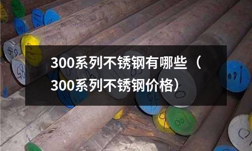 300系列不銹鋼有哪些(300系列不銹鋼價格)