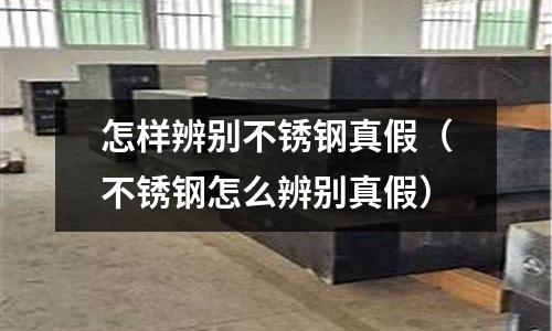 怎樣辨別不銹鋼真假(不銹鋼怎么辨別真假)