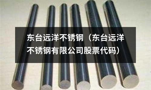 東臺遠洋不銹鋼(東臺遠洋不銹鋼有限公司股票代碼)