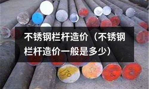 不銹鋼欄桿造價(不銹鋼欄桿造價一般是多少)