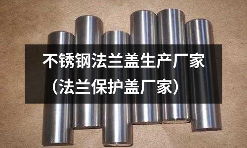 不銹鋼法蘭蓋生產廠家（法蘭保護蓋廠家）