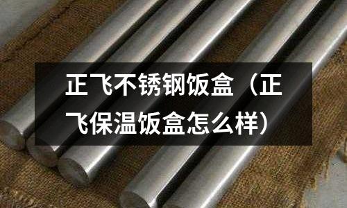 正飛不銹鋼飯盒(正飛保溫飯盒怎么樣)